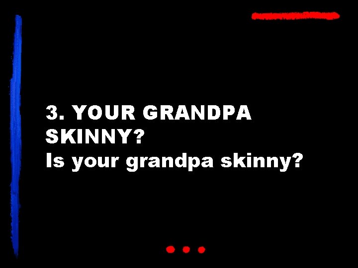 3. YOUR GRANDPA SKINNY? Is your grandpa skinny? 