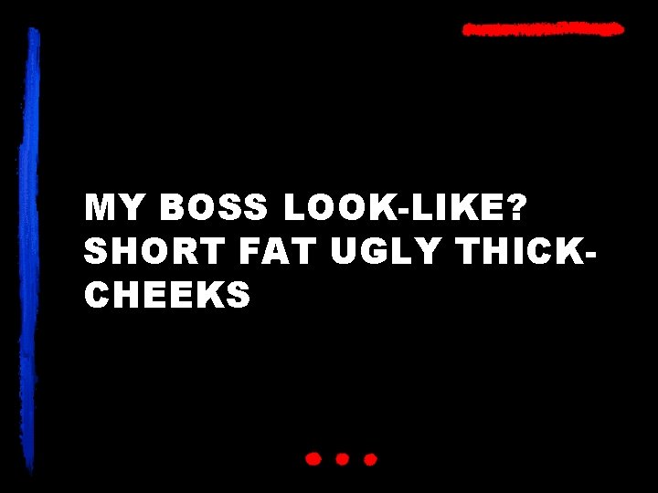 MY BOSS LOOK-LIKE? SHORT FAT UGLY THICKCHEEKS 