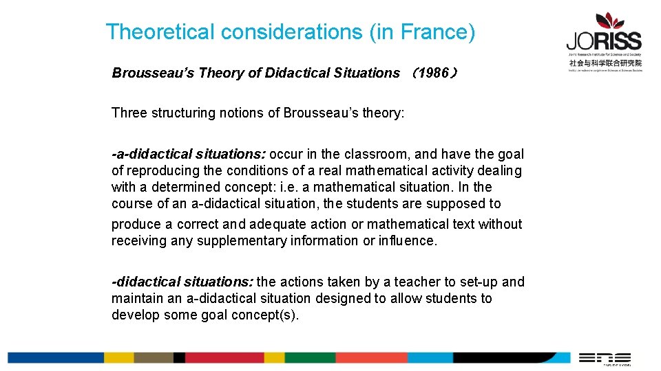 Theoretical considerations (in France) Brousseau’s Theory of Didactical Situations （1986） Three structuring notions of