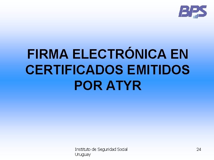 FIRMA ELECTRÓNICA EN CERTIFICADOS EMITIDOS POR ATYR Instituto de Seguridad Social Uruguay 24 