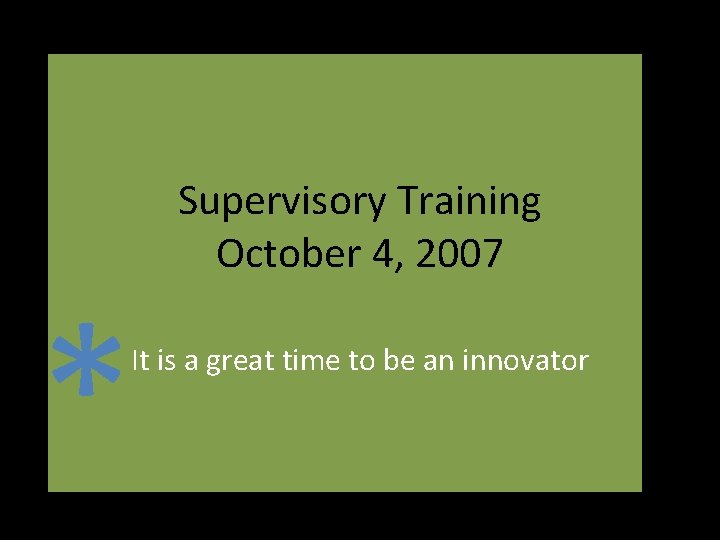 * Supervisory Training October 4, 2007 It is a great time to be an