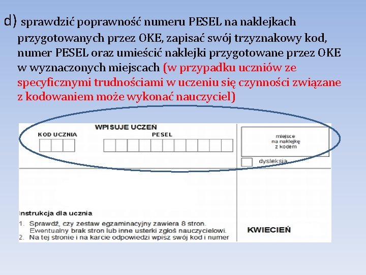 d) sprawdzić poprawność numeru PESEL na naklejkach przygotowanych przez OKE, zapisać swój trzyznakowy kod, d) sprawdzić poprawność numeru PESEL na naklejkach przygotowanych przez OKE, zapisać swój trzyznakowy kod,