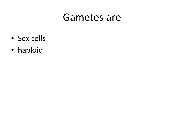 Gametes are • Sex cells • haploid 