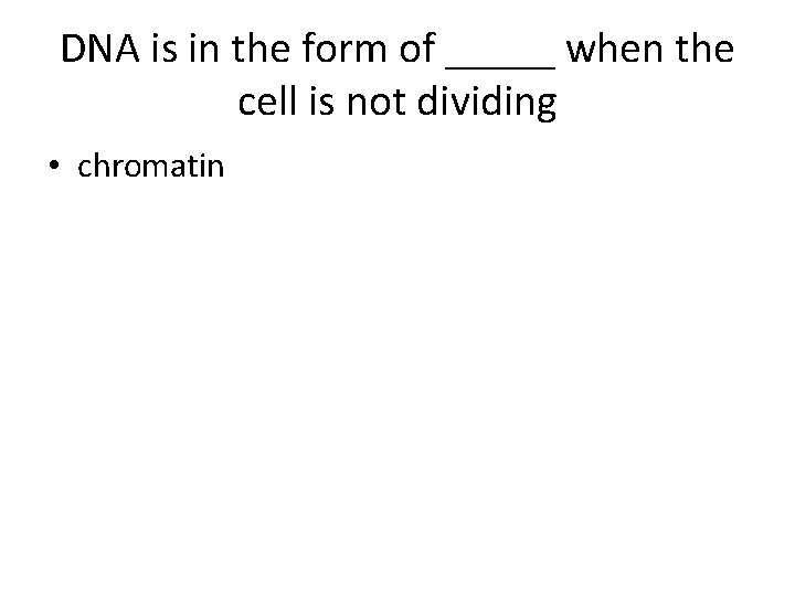 DNA is in the form of _____ when the cell is not dividing •