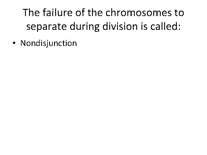 The failure of the chromosomes to separate during division is called: • Nondisjunction 