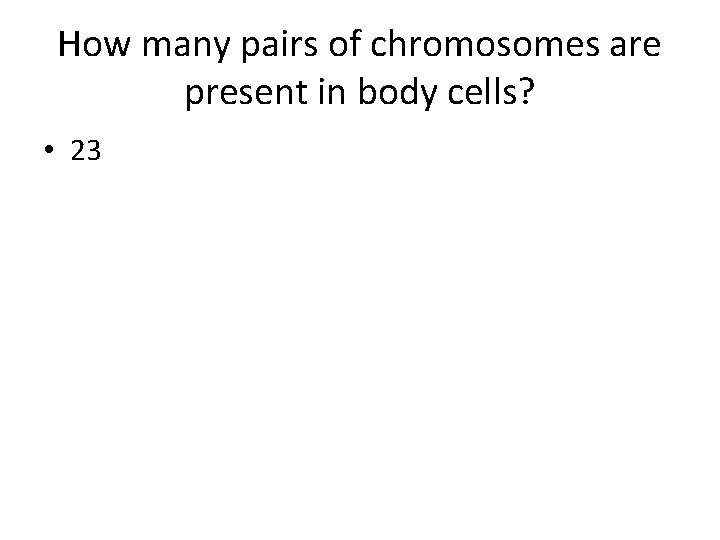How many pairs of chromosomes are present in body cells? • 23 