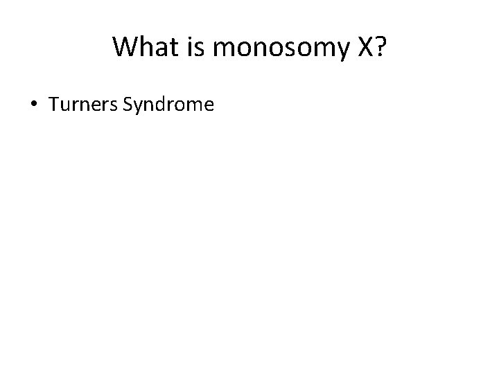 What is monosomy X? • Turners Syndrome 