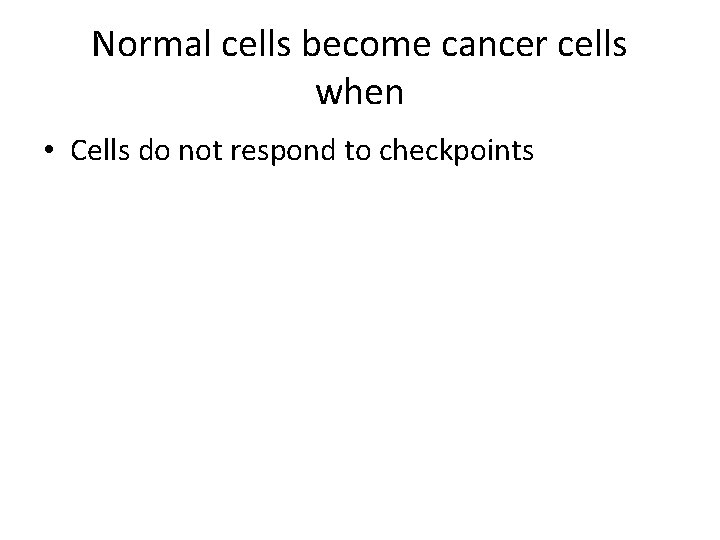 Normal cells become cancer cells when • Cells do not respond to checkpoints 
