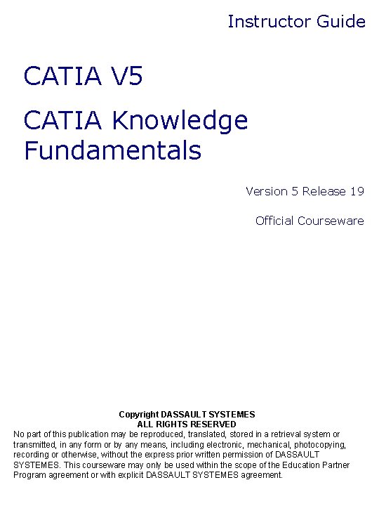 Instructor Guide CATIA V 5 CATIA Knowledge Fundamentals Version 5 Release 19 Official Courseware Instructor Guide CATIA V 5 CATIA Knowledge Fundamentals Version 5 Release 19 Official Courseware