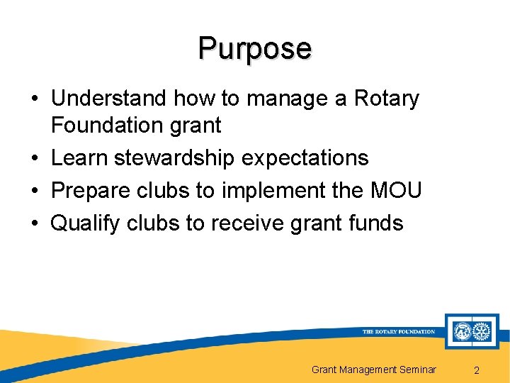 Purpose • Understand how to manage a Rotary Foundation grant • Learn stewardship expectations