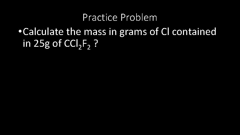 Practice Problem • Calculate the mass in grams of Cl contained in 25 g