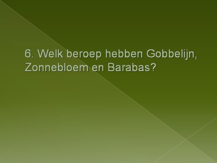 6. Welk beroep hebben Gobbelijn, Zonnebloem en Barabas? 