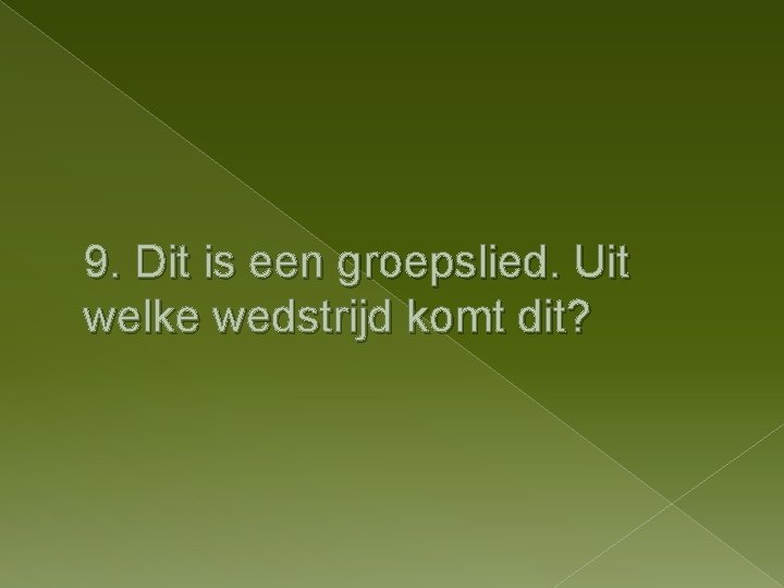 9. Dit is een groepslied. Uit welke wedstrijd komt dit? 