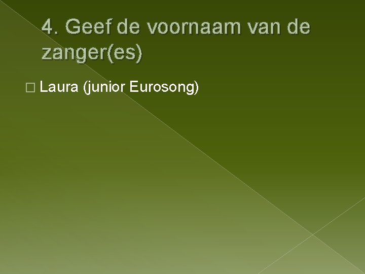 4. Geef de voornaam van de zanger(es) � Laura (junior Eurosong) 