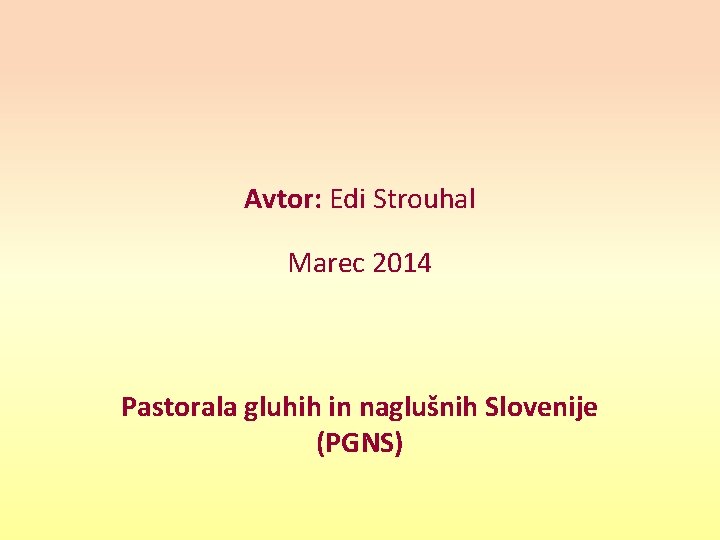 Avtor: Edi Strouhal Marec 2014 Pastorala gluhih in naglušnih Slovenije (PGNS) Avtor: Edi Strouhal Marec 2014 Pastorala gluhih in naglušnih Slovenije (PGNS)