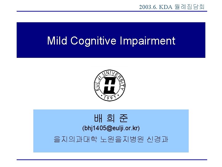 2003. 6. KDA 월례집담회 Mild Cognitive Impairment 배희준 (bhj 1405@eulji. or. kr) 을지의과대학 노원을지병원