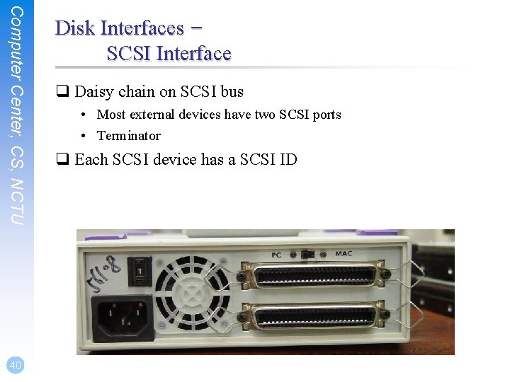 Computer Center, CS, NCTU 40 Disk Interfaces – SCSI Interface q Daisy chain on