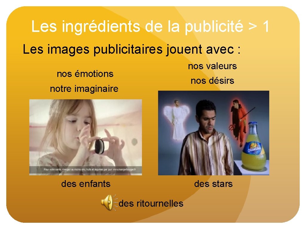 Les ingrédients de la publicité > 1 Les images publicitaires jouent avec : nos