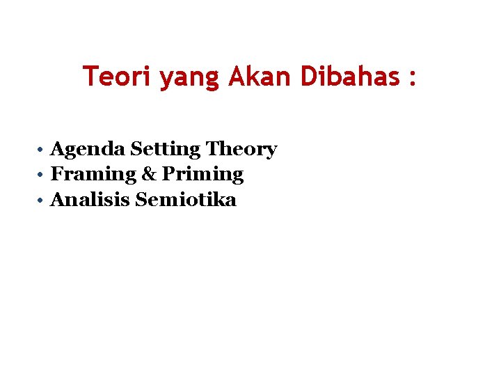 Teori yang Akan Dibahas : • Agenda Setting Theory • Framing & Priming •