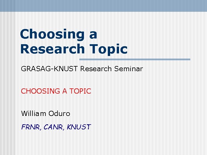 Choosing a Research Topic GRASAG-KNUST Research Seminar CHOOSING A TOPIC William Oduro FRNR, CANR,