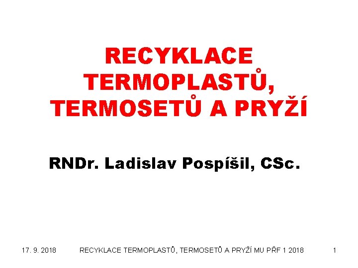 RECYKLACE TERMOPLASTŮ, TERMOSETŮ A PRYŽÍ RNDr. Ladislav Pospíšil, CSc. 17. 9. 2018 RECYKLACE TERMOPLASTŮ,
