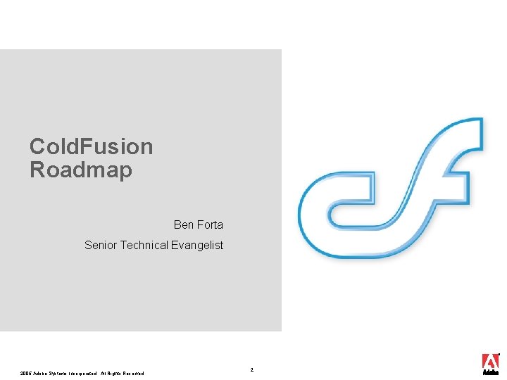 Cold. Fusion Roadmap Ben Forta Senior Technical Evangelist 2005 Adobe Systems Incorporated. All Rights