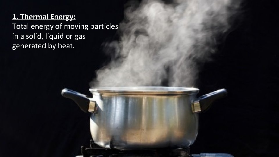 1. Thermal Energy: Total energy of moving particles in a solid, liquid or gas