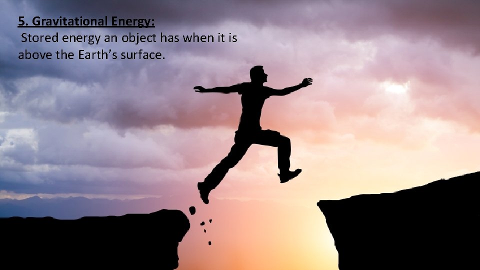 5. Gravitational Energy: Stored energy an object has when it is above the Earth’s