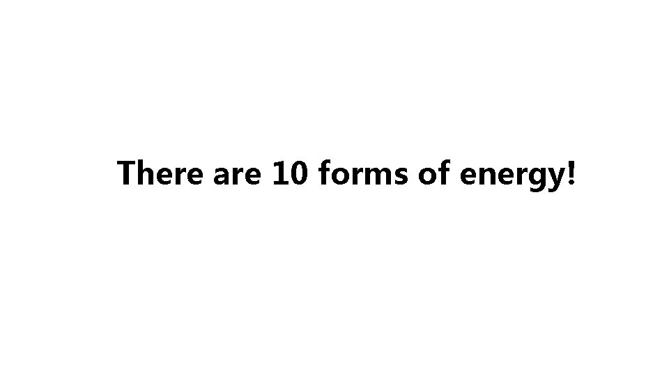 There are 10 forms of energy! 