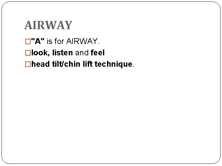 AIRWAY �"A" is for AIRWAY. �look, listen and feel �head tilt/chin lift technique. 