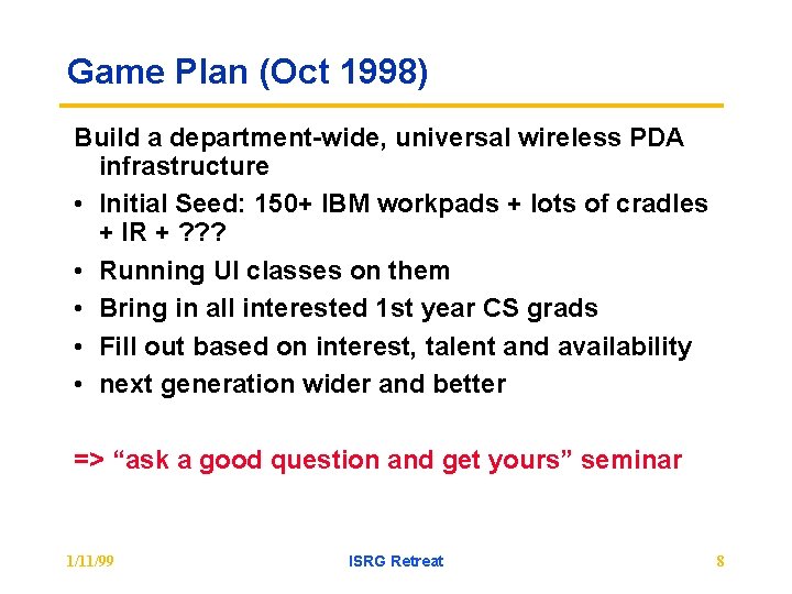 Game Plan (Oct 1998) Build a department-wide, universal wireless PDA infrastructure • Initial Seed:
