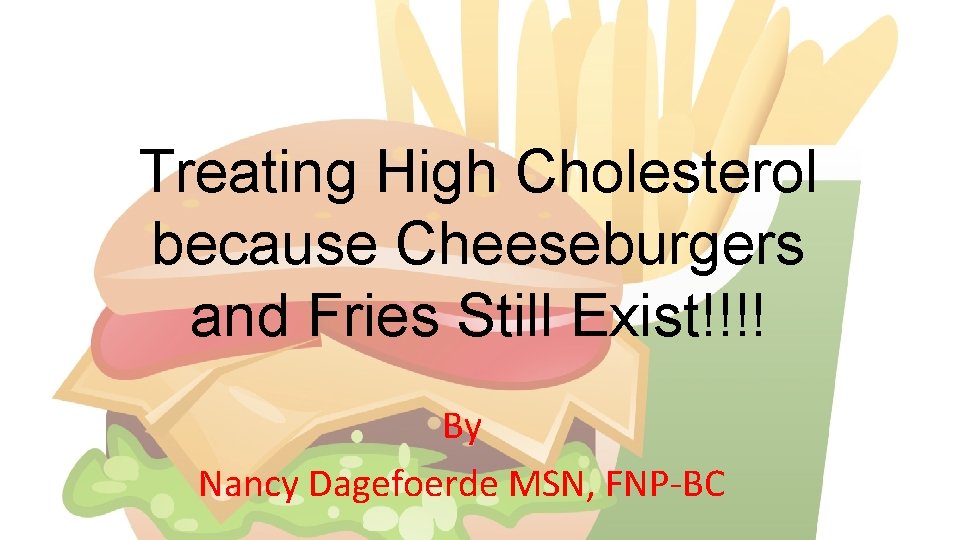Treating High Cholesterol because Cheeseburgers and Fries Still Exist!!!! By Nancy Dagefoerde MSN, FNP-BC