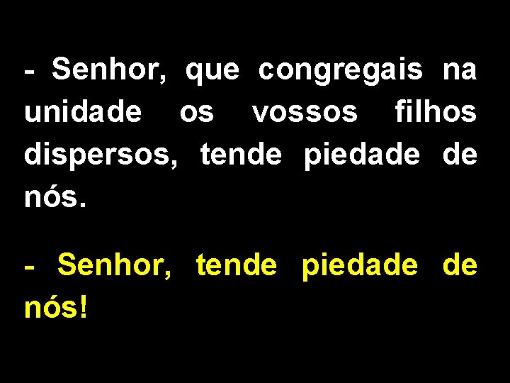 - Senhor, que congregais na unidade os vossos filhos dispersos, tende piedade de nós.
