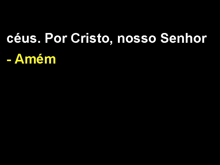 céus. Por Cristo, nosso Senhor - Amém 