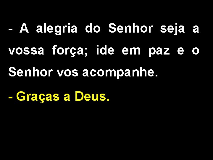 - A alegria do Senhor seja a vossa força; ide em paz e o