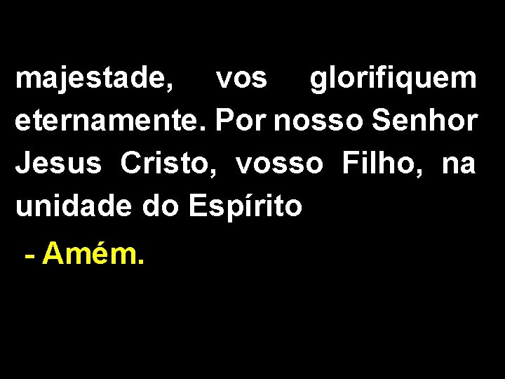 majestade, vos glorifiquem eternamente. Por nosso Senhor Jesus Cristo, vosso Filho, na unidade do