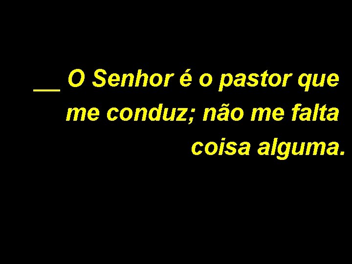 __ O Senhor é o pastor que me conduz; não me falta coisa alguma.