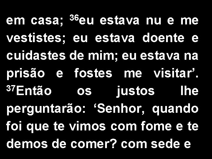 em casa; 36 eu estava nu e me vestistes; eu estava doente e cuidastes
