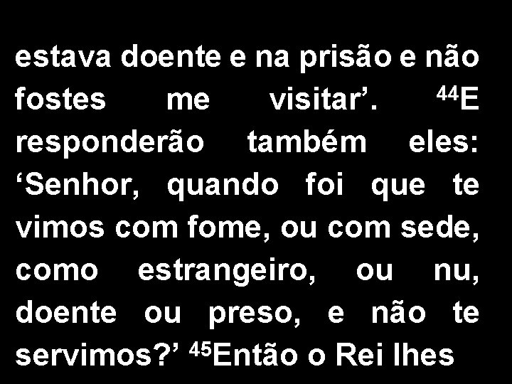 estava doente e na prisão e não 44 E fostes me visitar’. responderão também