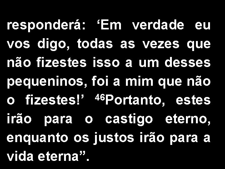 responderá: ‘Em verdade eu vos digo, todas as vezes que não fizestes isso a