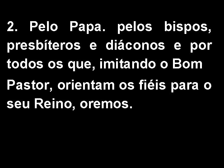 2. Pelo Papa. pelos bispos, presbíteros e diáconos e por todos os que, imitando