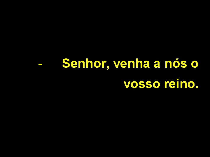 - Senhor, venha a nós o vosso reino. 