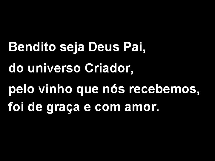 Bendito seja Deus Pai, do universo Criador, pelo vinho que nós recebemos, foi de