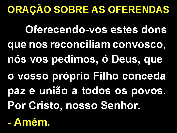 ORAÇÃO SOBRE AS OFERENDAS Oferecendo-vos estes dons que nos reconciliam convosco, nós vos pedimos,