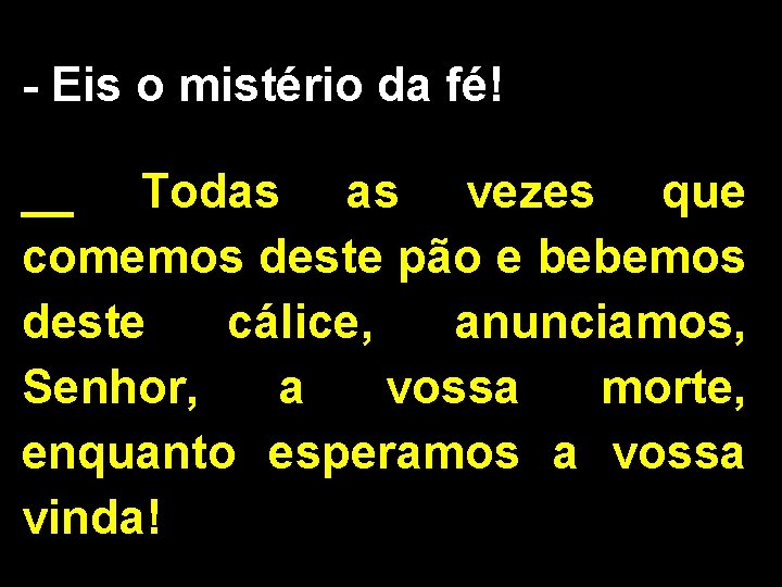 - Eis o mistério da fé! __ Todas as vezes que comemos deste pão