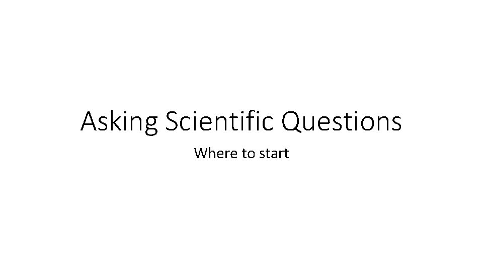 Asking Scientific Questions Where to start 