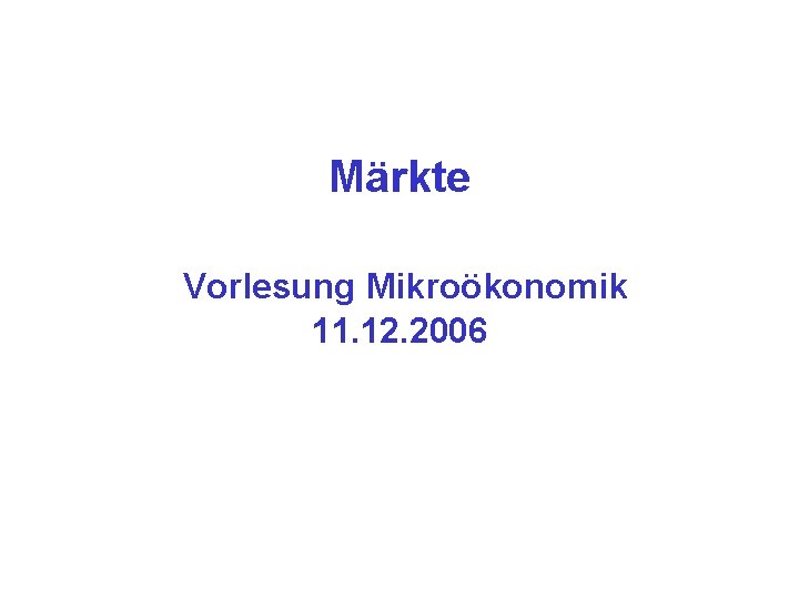 Märkte Vorlesung Mikroökonomik 11. 12. 2006 