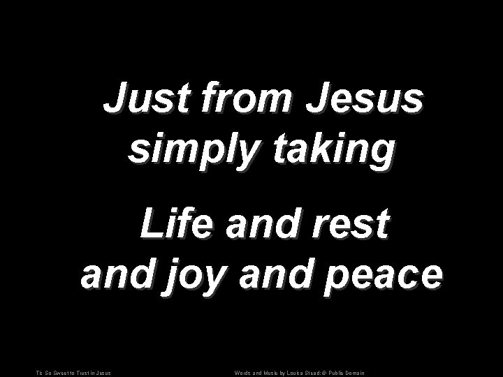 Just from Jesus simply taking Life and rest and joy and peace Tis So