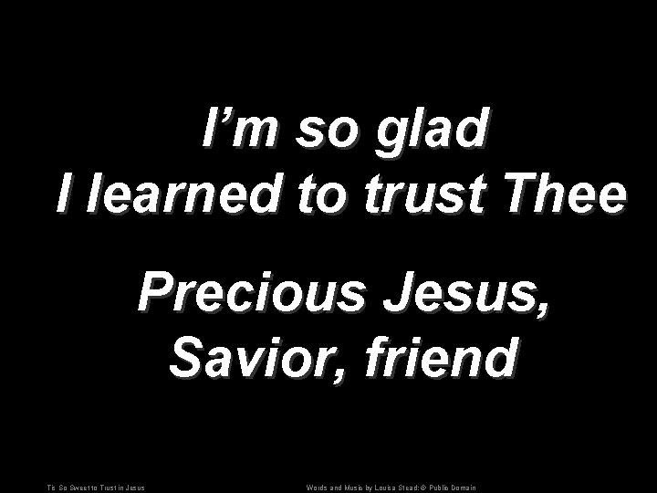 I’m so glad I learned to trust Thee Precious Jesus, Savior, friend Tis So