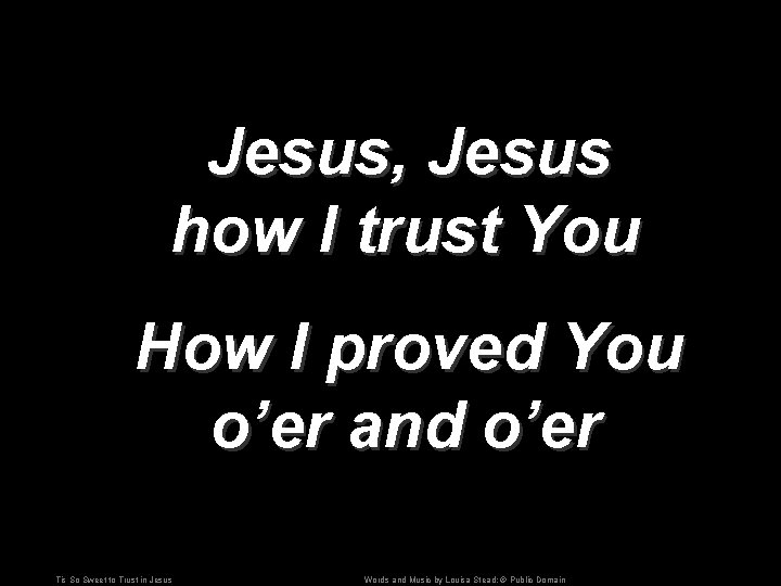 Jesus, Jesus how I trust You How I proved You o’er and o’er Tis
